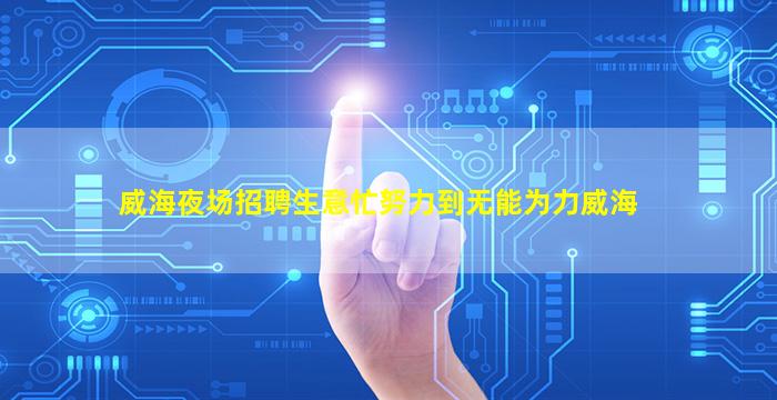 威海夜场招聘生意忙努力到无能为力威海